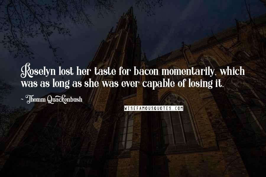 Thomm Quackenbush Quotes: Roselyn lost her taste for bacon momentarily, which was as long as she was ever capable of losing it.