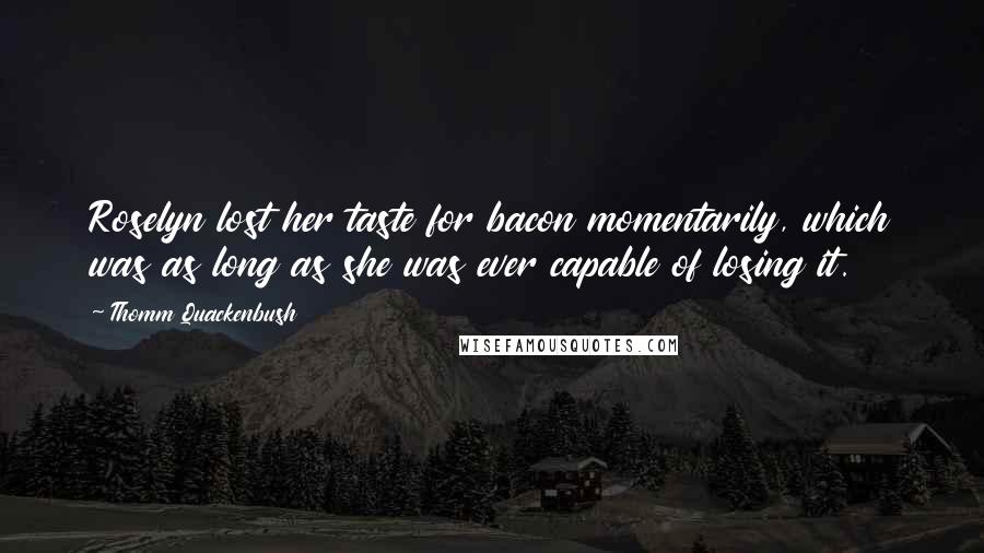 Thomm Quackenbush Quotes: Roselyn lost her taste for bacon momentarily, which was as long as she was ever capable of losing it.