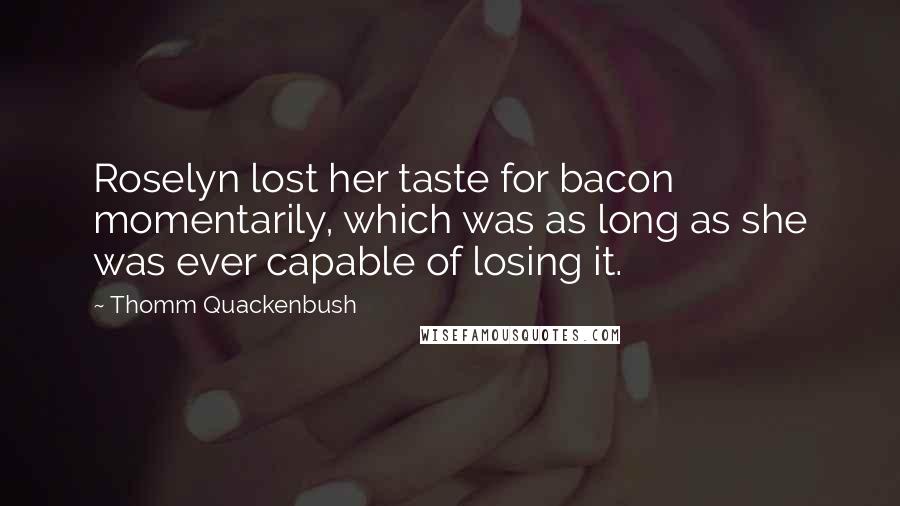 Thomm Quackenbush Quotes: Roselyn lost her taste for bacon momentarily, which was as long as she was ever capable of losing it.