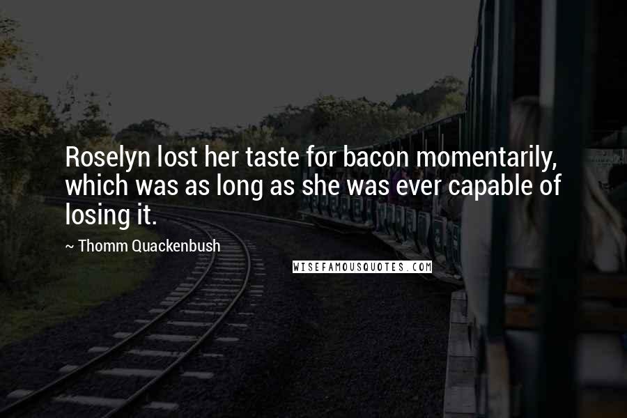 Thomm Quackenbush Quotes: Roselyn lost her taste for bacon momentarily, which was as long as she was ever capable of losing it.