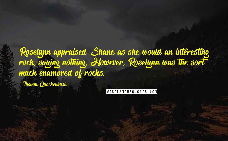 Thomm Quackenbush Quotes: Roselynn appraised Shane as she would an interesting rock, saying nothing. However, Roselynn was the sort much enamored of rocks.