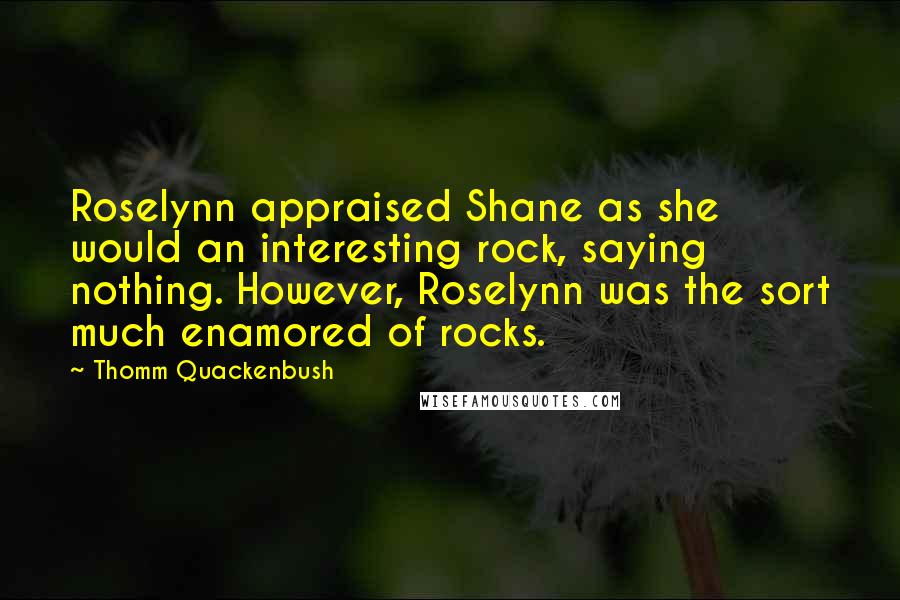 Thomm Quackenbush Quotes: Roselynn appraised Shane as she would an interesting rock, saying nothing. However, Roselynn was the sort much enamored of rocks.
