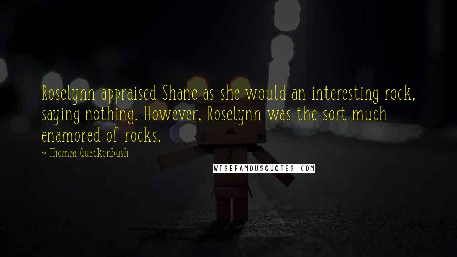 Thomm Quackenbush Quotes: Roselynn appraised Shane as she would an interesting rock, saying nothing. However, Roselynn was the sort much enamored of rocks.