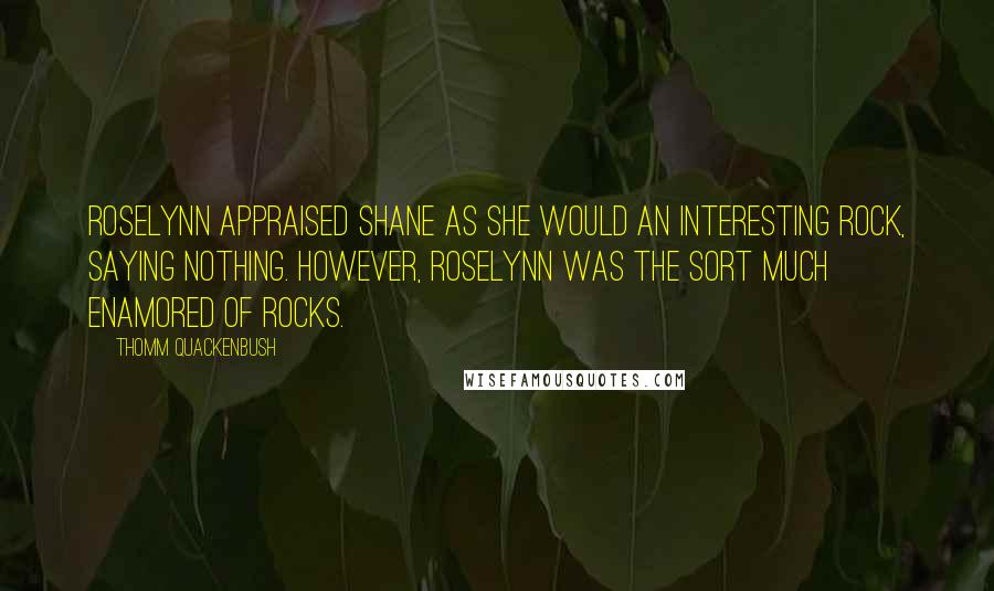 Thomm Quackenbush Quotes: Roselynn appraised Shane as she would an interesting rock, saying nothing. However, Roselynn was the sort much enamored of rocks.