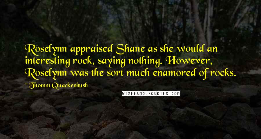 Thomm Quackenbush Quotes: Roselynn appraised Shane as she would an interesting rock, saying nothing. However, Roselynn was the sort much enamored of rocks.