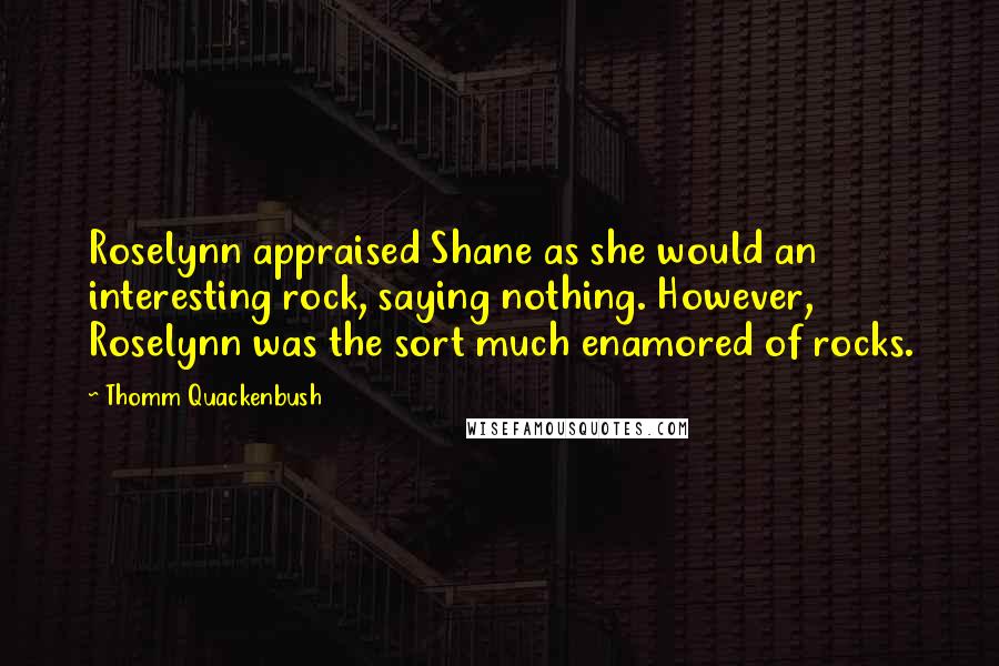Thomm Quackenbush Quotes: Roselynn appraised Shane as she would an interesting rock, saying nothing. However, Roselynn was the sort much enamored of rocks.