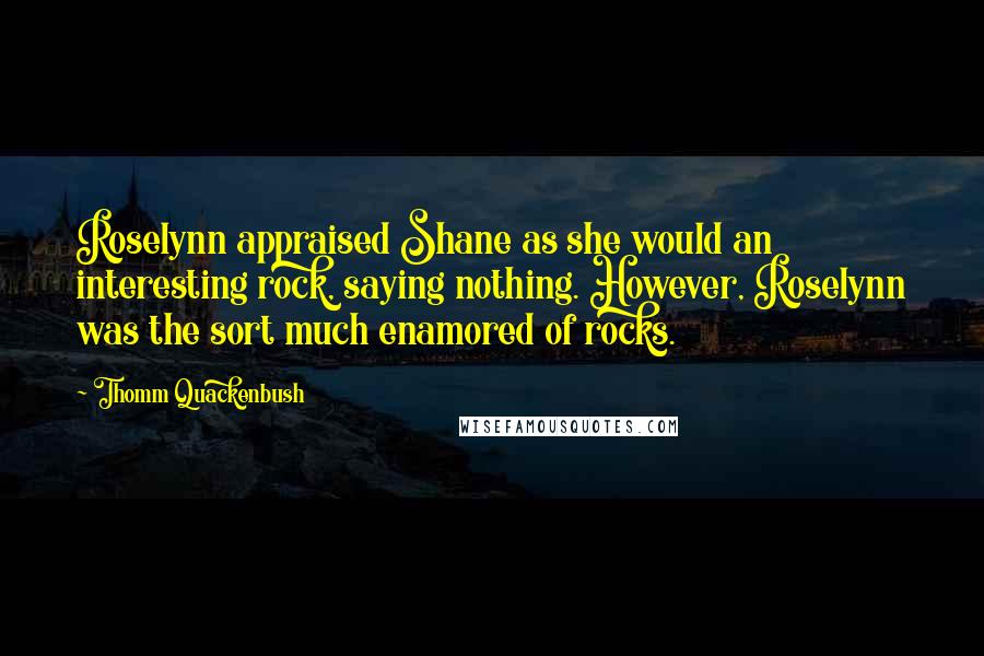 Thomm Quackenbush Quotes: Roselynn appraised Shane as she would an interesting rock, saying nothing. However, Roselynn was the sort much enamored of rocks.