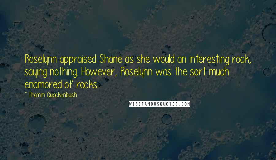 Thomm Quackenbush Quotes: Roselynn appraised Shane as she would an interesting rock, saying nothing. However, Roselynn was the sort much enamored of rocks.
