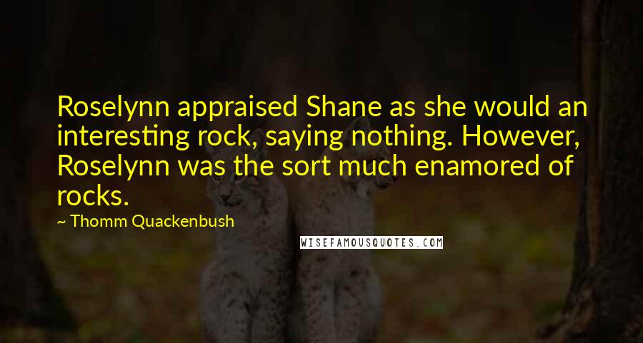 Thomm Quackenbush Quotes: Roselynn appraised Shane as she would an interesting rock, saying nothing. However, Roselynn was the sort much enamored of rocks.