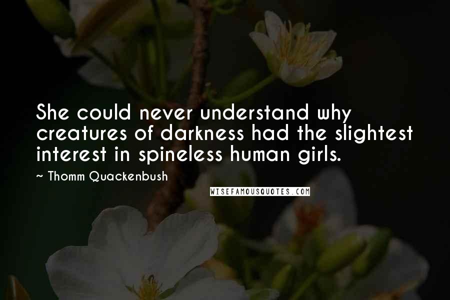 Thomm Quackenbush Quotes: She could never understand why creatures of darkness had the slightest interest in spineless human girls.
