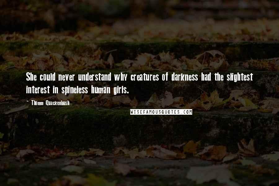 Thomm Quackenbush Quotes: She could never understand why creatures of darkness had the slightest interest in spineless human girls.