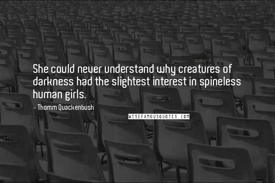 Thomm Quackenbush Quotes: She could never understand why creatures of darkness had the slightest interest in spineless human girls.