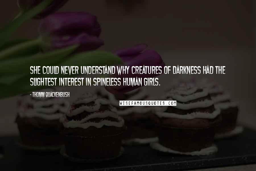 Thomm Quackenbush Quotes: She could never understand why creatures of darkness had the slightest interest in spineless human girls.