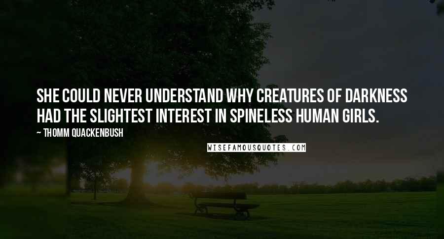 Thomm Quackenbush Quotes: She could never understand why creatures of darkness had the slightest interest in spineless human girls.