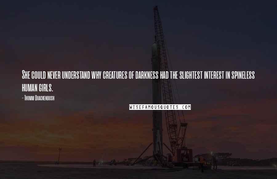 Thomm Quackenbush Quotes: She could never understand why creatures of darkness had the slightest interest in spineless human girls.