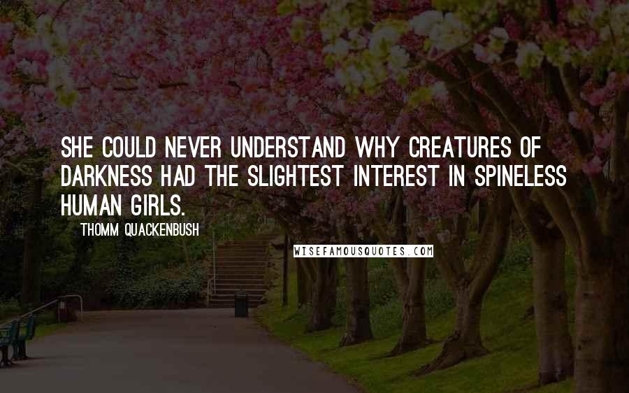 Thomm Quackenbush Quotes: She could never understand why creatures of darkness had the slightest interest in spineless human girls.