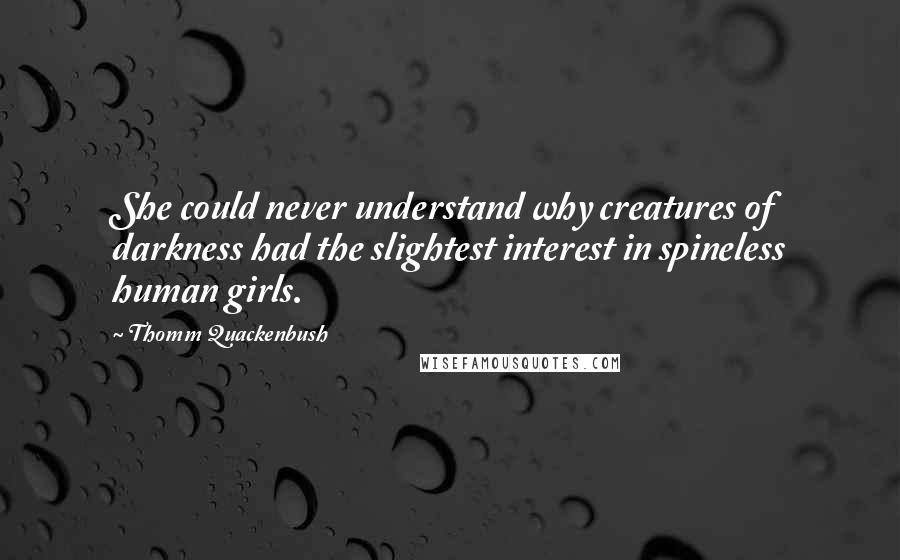 Thomm Quackenbush Quotes: She could never understand why creatures of darkness had the slightest interest in spineless human girls.