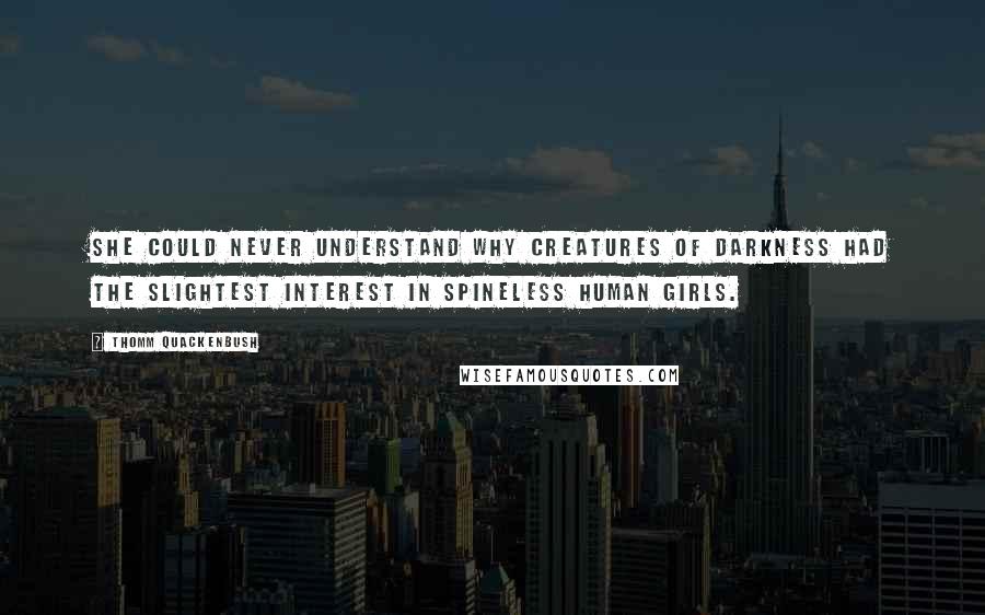 Thomm Quackenbush Quotes: She could never understand why creatures of darkness had the slightest interest in spineless human girls.