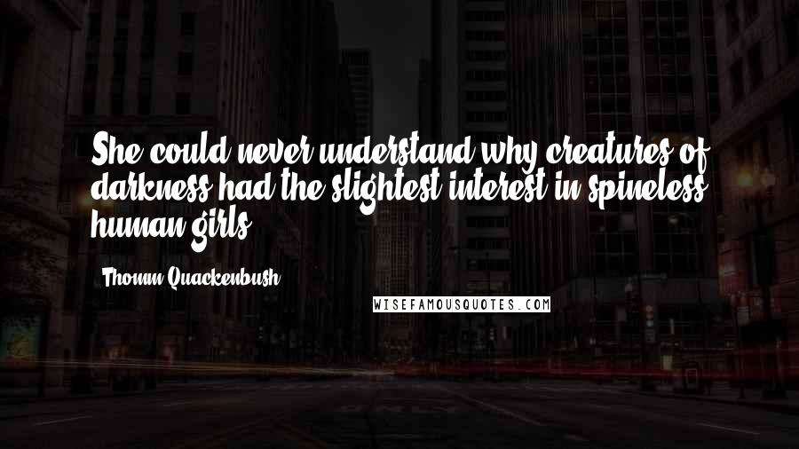 Thomm Quackenbush Quotes: She could never understand why creatures of darkness had the slightest interest in spineless human girls.