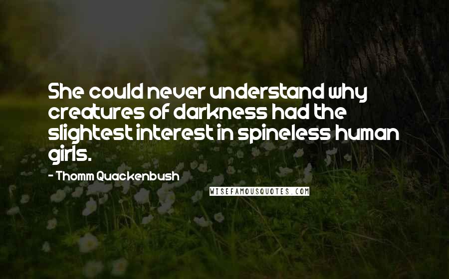 Thomm Quackenbush Quotes: She could never understand why creatures of darkness had the slightest interest in spineless human girls.