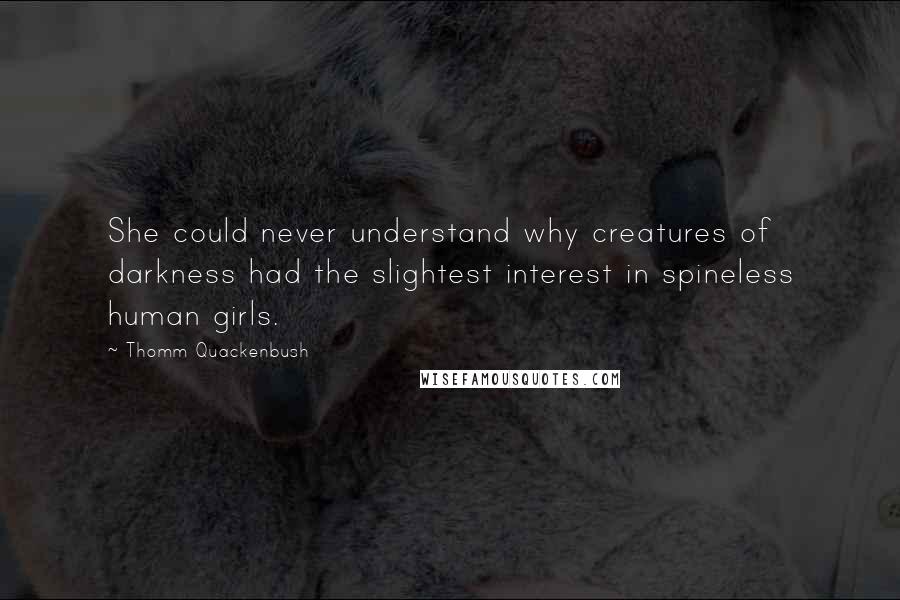 Thomm Quackenbush Quotes: She could never understand why creatures of darkness had the slightest interest in spineless human girls.