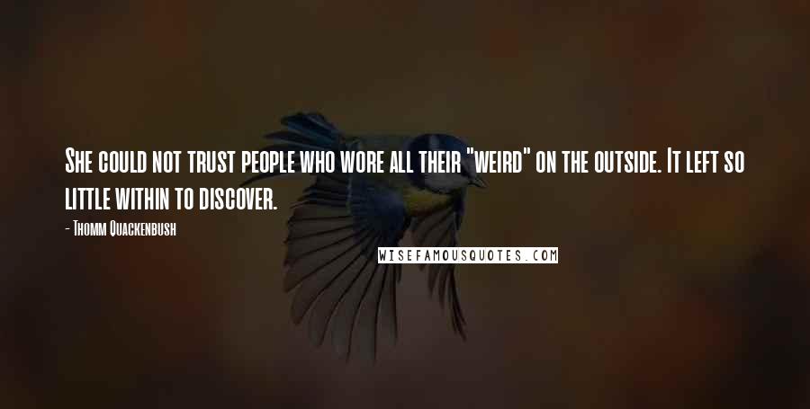 Thomm Quackenbush Quotes: She could not trust people who wore all their "weird" on the outside. It left so little within to discover.