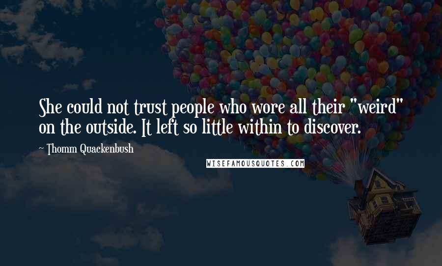 Thomm Quackenbush Quotes: She could not trust people who wore all their "weird" on the outside. It left so little within to discover.