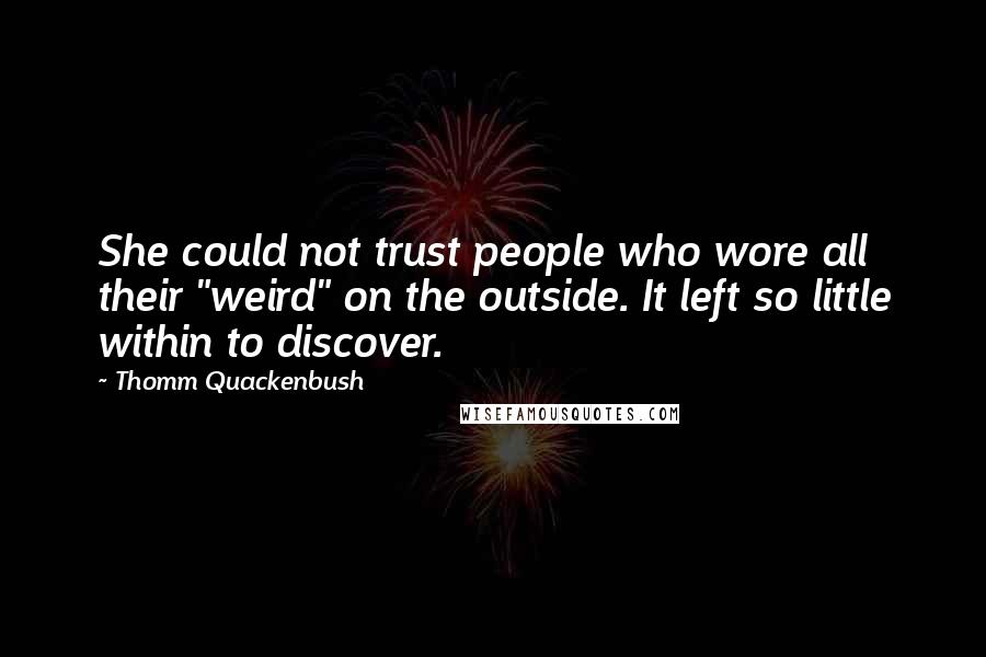 Thomm Quackenbush Quotes: She could not trust people who wore all their "weird" on the outside. It left so little within to discover.