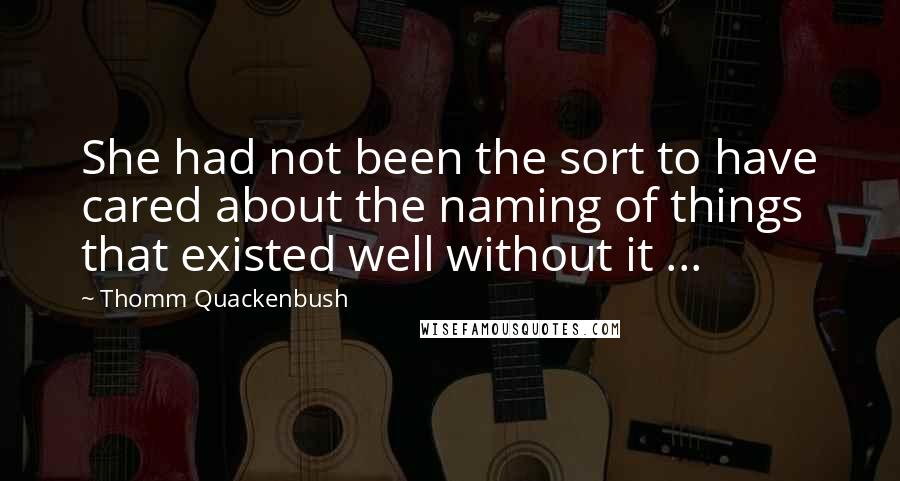 Thomm Quackenbush Quotes: She had not been the sort to have cared about the naming of things that existed well without it ...