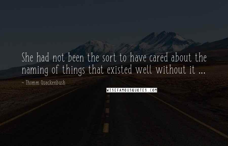 Thomm Quackenbush Quotes: She had not been the sort to have cared about the naming of things that existed well without it ...