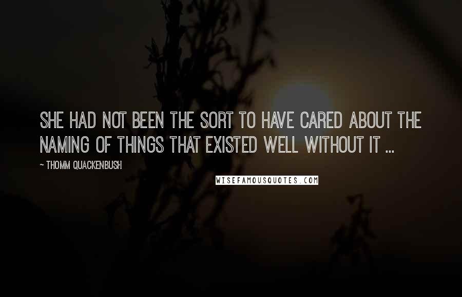 Thomm Quackenbush Quotes: She had not been the sort to have cared about the naming of things that existed well without it ...