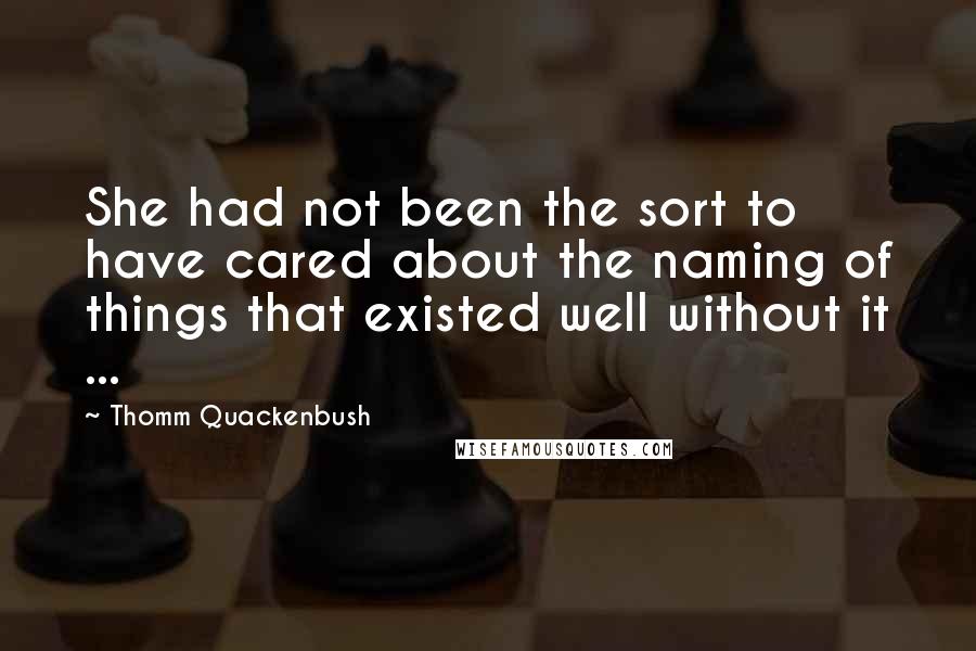 Thomm Quackenbush Quotes: She had not been the sort to have cared about the naming of things that existed well without it ...