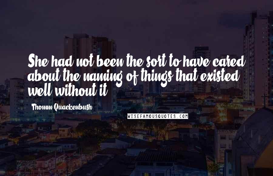 Thomm Quackenbush Quotes: She had not been the sort to have cared about the naming of things that existed well without it ...