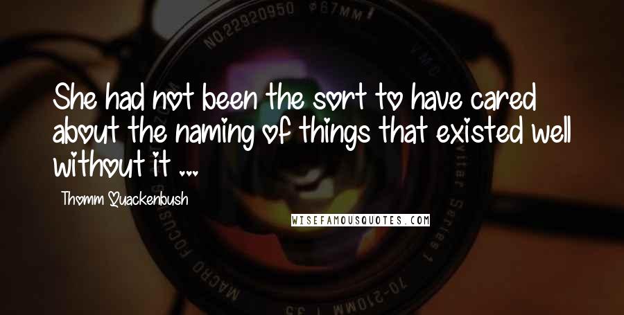 Thomm Quackenbush Quotes: She had not been the sort to have cared about the naming of things that existed well without it ...