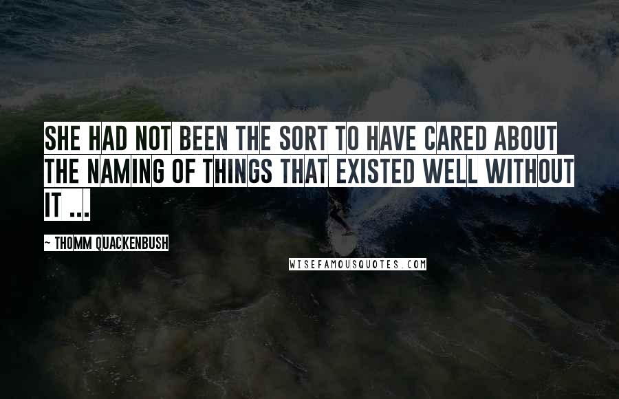 Thomm Quackenbush Quotes: She had not been the sort to have cared about the naming of things that existed well without it ...