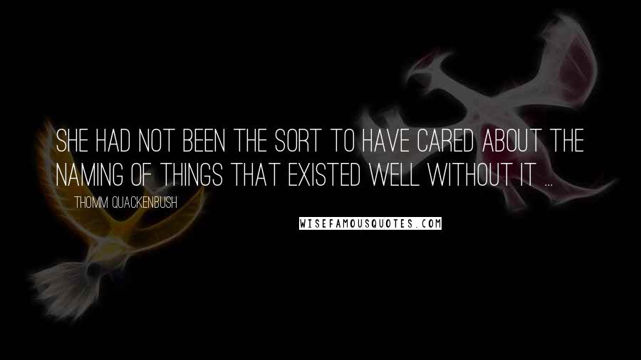 Thomm Quackenbush Quotes: She had not been the sort to have cared about the naming of things that existed well without it ...