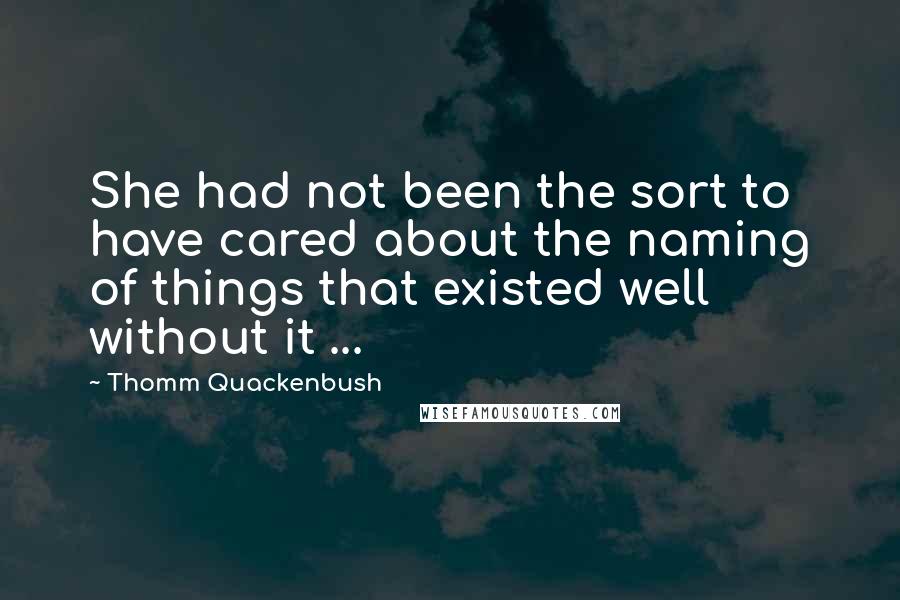 Thomm Quackenbush Quotes: She had not been the sort to have cared about the naming of things that existed well without it ...