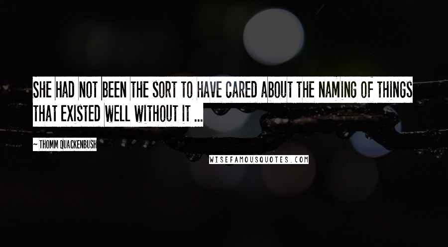 Thomm Quackenbush Quotes: She had not been the sort to have cared about the naming of things that existed well without it ...