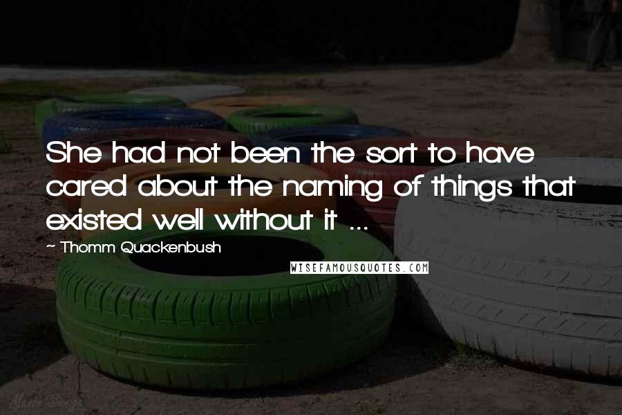 Thomm Quackenbush Quotes: She had not been the sort to have cared about the naming of things that existed well without it ...