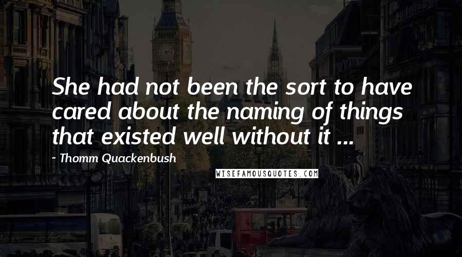 Thomm Quackenbush Quotes: She had not been the sort to have cared about the naming of things that existed well without it ...