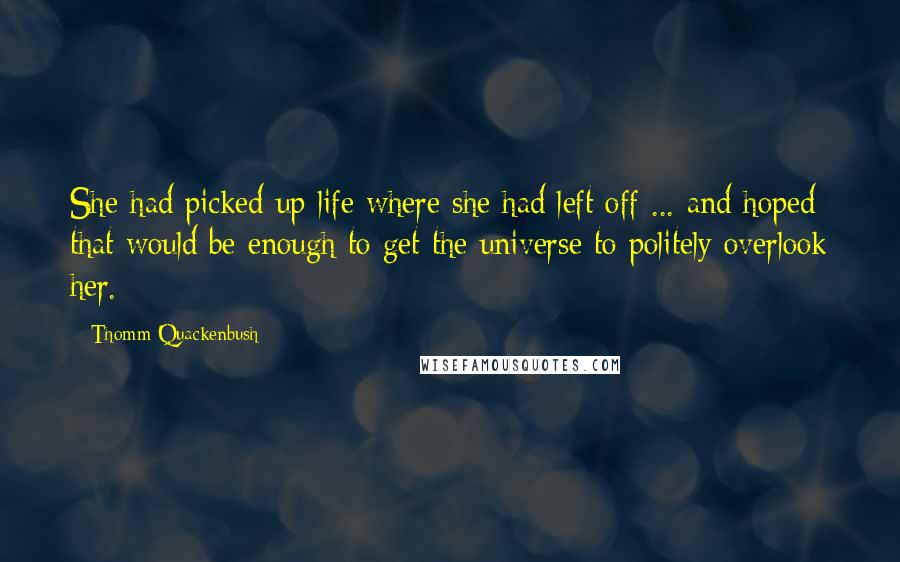 Thomm Quackenbush Quotes: She had picked up life where she had left off ... and hoped that would be enough to get the universe to politely overlook her.