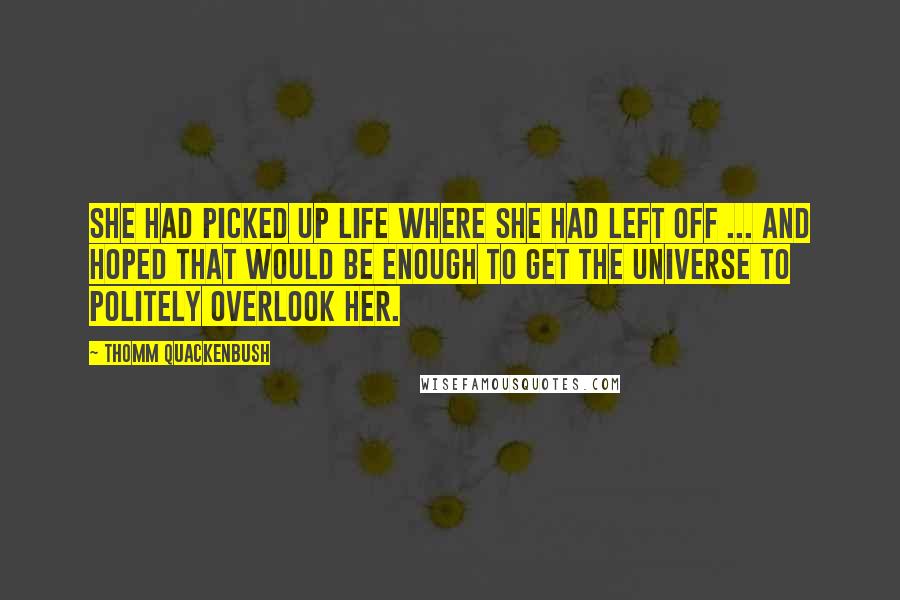 Thomm Quackenbush Quotes: She had picked up life where she had left off ... and hoped that would be enough to get the universe to politely overlook her.