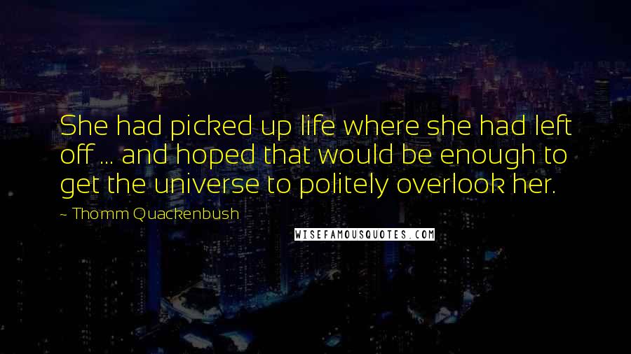 Thomm Quackenbush Quotes: She had picked up life where she had left off ... and hoped that would be enough to get the universe to politely overlook her.