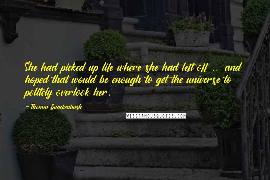 Thomm Quackenbush Quotes: She had picked up life where she had left off ... and hoped that would be enough to get the universe to politely overlook her.