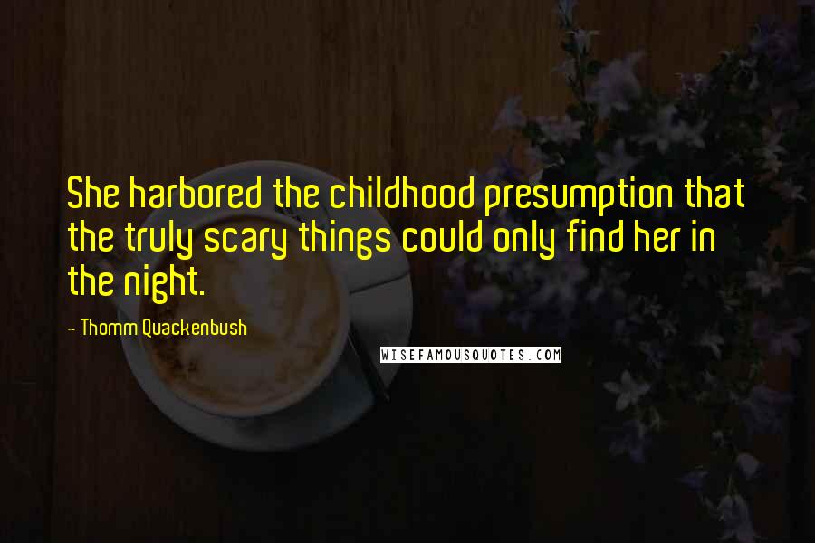 Thomm Quackenbush Quotes: She harbored the childhood presumption that the truly scary things could only find her in the night.