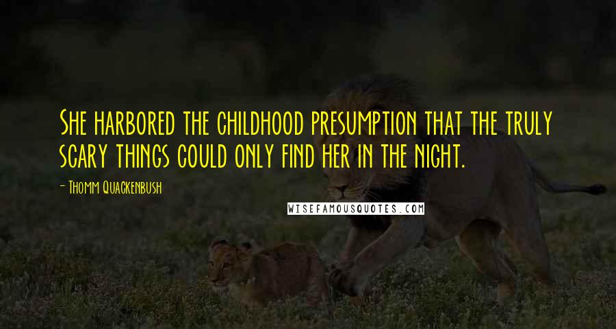 Thomm Quackenbush Quotes: She harbored the childhood presumption that the truly scary things could only find her in the night.