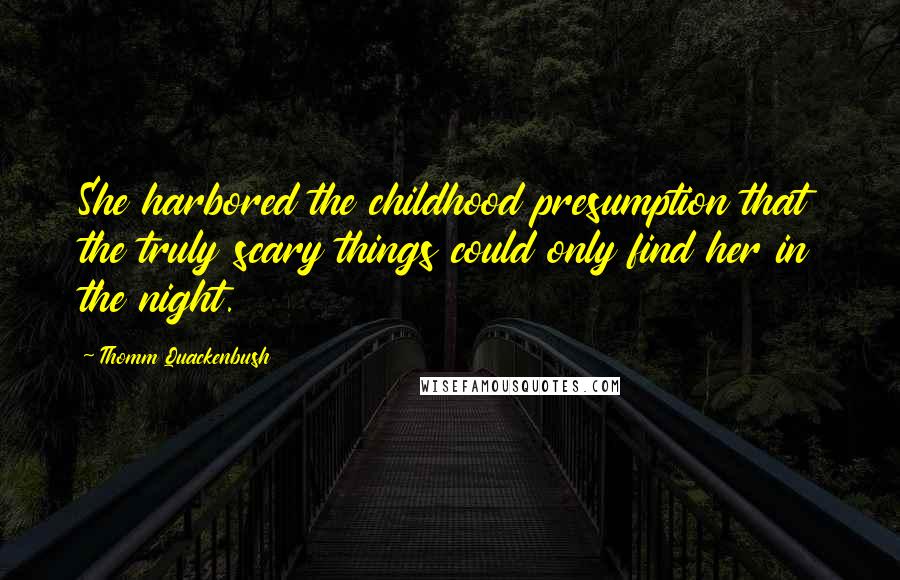 Thomm Quackenbush Quotes: She harbored the childhood presumption that the truly scary things could only find her in the night.