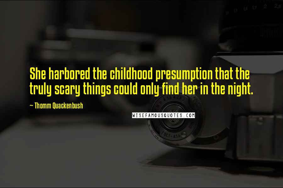 Thomm Quackenbush Quotes: She harbored the childhood presumption that the truly scary things could only find her in the night.
