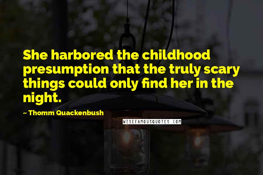 Thomm Quackenbush Quotes: She harbored the childhood presumption that the truly scary things could only find her in the night.