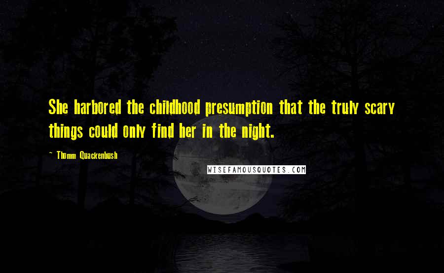 Thomm Quackenbush Quotes: She harbored the childhood presumption that the truly scary things could only find her in the night.